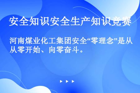河南煤业化工集团安全“零理念”是从零开始、向零奋斗。