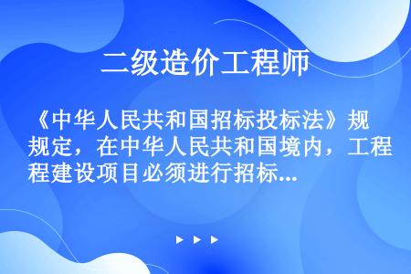 《中华人民共和国招标投标法》规定，在中华人民共和国境内，工程建设项目必须进行招标的是(  )。