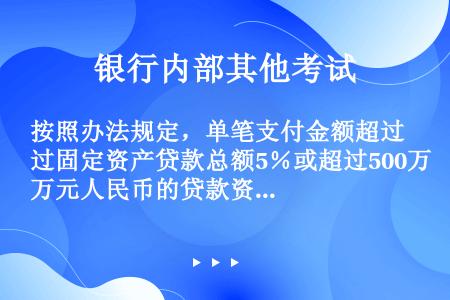 按照办法规定，单笔支付金额超过固定资产贷款总额5％或超过500万元人民币的贷款资金支付，应采用贷款人...