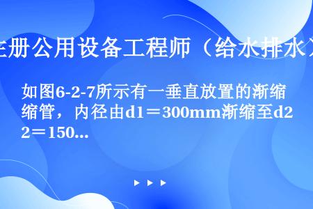 如图6-2-7所示有一垂直放置的渐缩管，内径由d1＝300mm渐缩至d2＝150mm，水从下而上自粗...