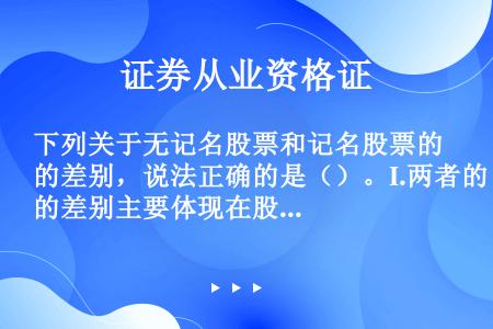 下列关于无记名股票和记名股票的差别，说法正确的是（）。I.两者的差别主要体现在股东权利等方面II.无...