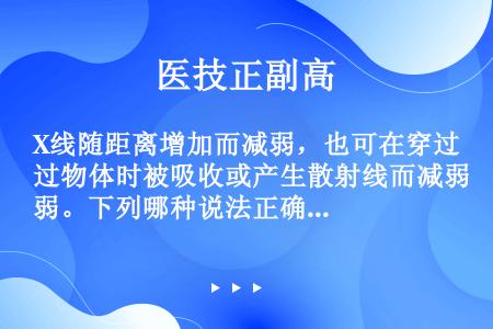 X线随距离增加而减弱，也可在穿过物体时被吸收或产生散射线而减弱。下列哪种说法正确（）