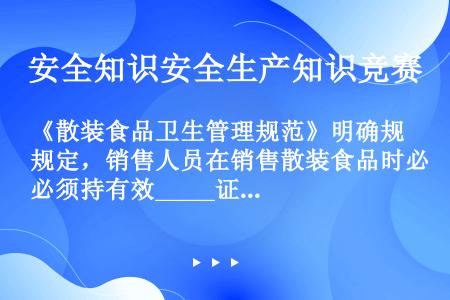 《散装食品卫生管理规范》明确规定，销售人员在销售散装食品时必须持有效_____证明，操作时须戴___...