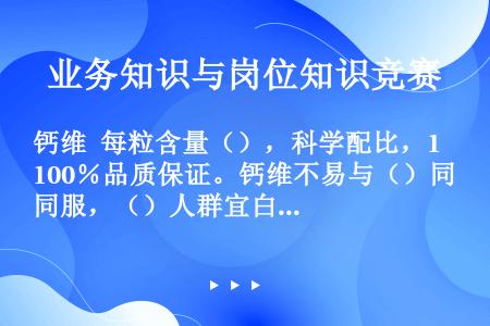 钙维 每粒含量（），科学配比，100％品质保证。钙维不易与（）同服，（）人群宜白天服用，不宜晚上服用...