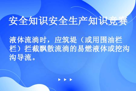 液体流淌时，应筑堤（或用围油栏）拦截飘散流淌的易燃液体或挖沟导流。