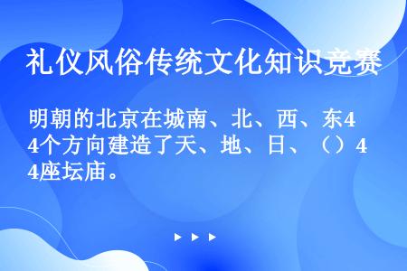 明朝的北京在城南、北、西、东4个方向建造了天、地、日、（）4座坛庙。