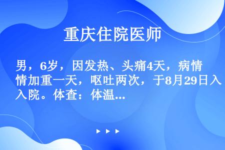 男，6岁，因发热、头痛4天，病情加重一天，呕吐两次，于8月29日入院。体查：体温40，颈硬，克氏征（...