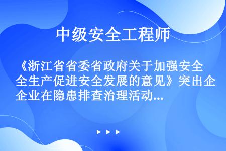 《浙江省省委省政府关于加强安全生产促进安全发展的意见》突出企业在隐患排查治理活动中的主体作用，明确企...