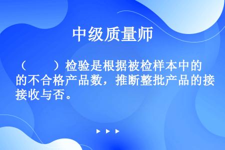 （　　）检验是根据被检样本中的不合格产品数，推断整批产品的接收与否。