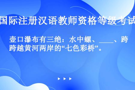 壶口瀑布有三绝：水中螺、____、跨越黄河两岸的“七色彩桥”。