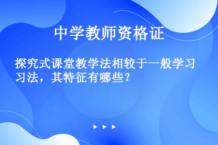 探究式课堂教学法相较于一般学习法，其特征有哪些？