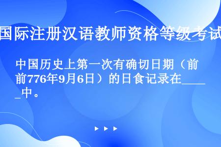 中国历史上第一次有确切日期（前776年9月6日）的日食记录在____中。