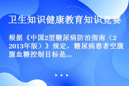 根据《中国2型糖尿病防治指南（2013年版）》规定，糖尿病患者空腹血糖控制目标是（）