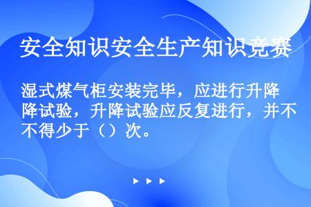 湿式煤气柜安装完毕，应进行升降试验，升降试验应反复进行，并不得少于（）次。