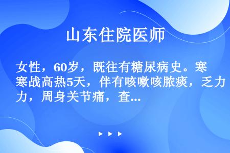 女性，60岁，既往有糖尿病史。寒战高热5天，伴有咳嗽咳脓痰，乏力，周身关节痛，查体：T39.6℃，双...