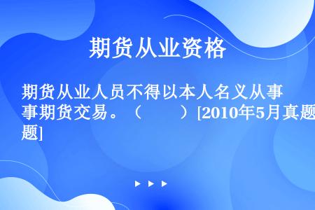 期货从业人员不得以本人名义从事期货交易。（　　）[2010年5月真题]