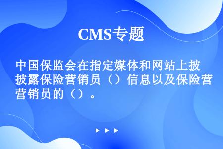 中国保监会在指定媒体和网站上披露保险营销员（）信息以及保险营销员的（）。