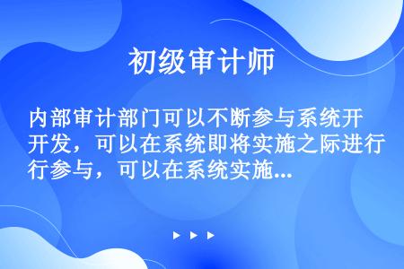 内部审计部门可以不断参与系统开发，可以在系统即将实施之际进行参与，可以在系统实施后进行参与，也可以根...