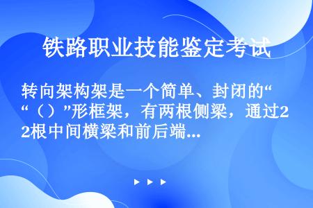 转向架构架是一个简单、封闭的“（）”形框架，有两根侧梁，通过2根中间横梁和前后端梁连接在一起。