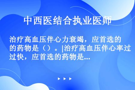 治疗高血压伴心力衰竭，应首选的药物是（）。|治疗高血压伴心率过快，应首选的药物是（）。