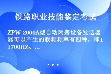 ZPW-2000A型自动闭塞设备发送器可以产生的载频频率有四种，即1700HZ、2000HZ、230...