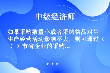 如果采购数量小或者采购物品对生产经营活动影响不大，则可通过（  ）节省企业的采购精力与费用。