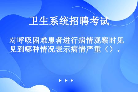 对呼吸困难患者进行病情观察时见到哪种情况表示病情严重（）。