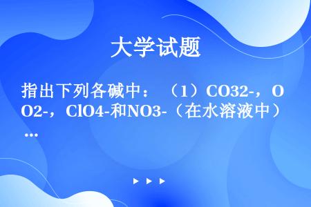 指出下列各碱中： （1）CO32-，O2-，ClO4-和NO3-（在水溶液中） （2）HSO4-，N...