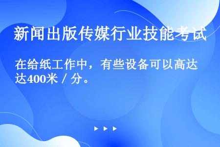 在给纸工作中，有些设备可以高达400米／分。