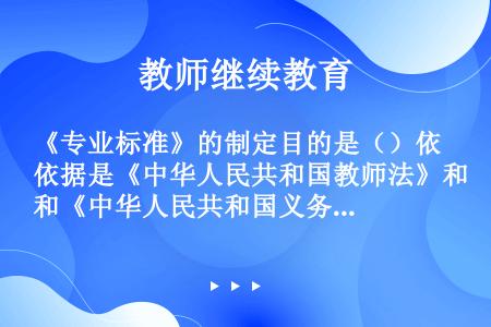 《专业标准》的制定目的是（）依据是《中华人民共和国教师法》和《中华人民共和国义务教育法》。