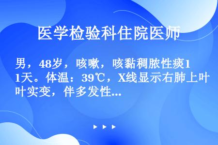 男，48岁，咳嗽，咳黏稠脓性痰1天。体温：39℃，X线显示右肺上叶实变，伴多发性蜂窝状肺脓肿、叶间隙...