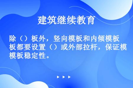 除（）板外，竖向模板和内倾模板都要设置（）或外部拉杆，保证模板稳定性。