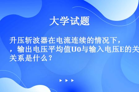 升压斩波器在电流连续的情况下，输出电压平均值U0与输入电压E的关系是什么？