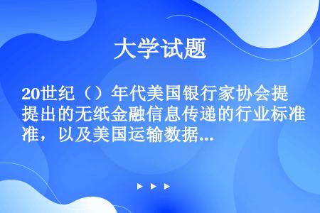 20世纪（）年代美国银行家协会提出的无纸金融信息传递的行业标准，以及美国运输数据协调委员发表的第一个...