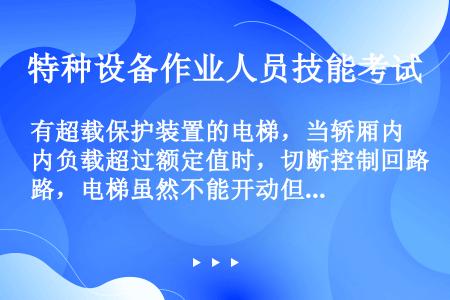 有超载保护装置的电梯，当轿厢内负载超过额定值时，切断控制回路，电梯虽然不能开动但是层门、轿门照常可以...