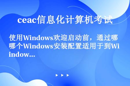 使用Windows欢迎启动前，通过哪个Windows安装配置适用于到Windows 7的设置？（）