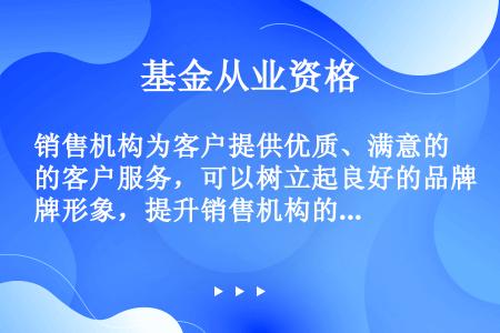 销售机构为客户提供优质、满意的客户服务，可以树立起良好的品牌形象，提升销售机构的市场竞争力，使销售机...