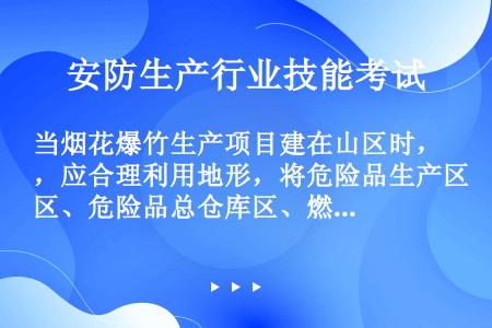 当烟花爆竹生产项目建在山区时，应合理利用地形，将危险品生产区、危险品总仓库区、燃放试验场或销毁场区布...