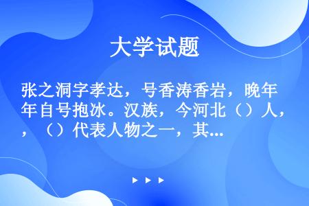 张之洞字孝达，号香涛香岩，晚年自号抱冰。汉族，今河北（）人，（）代表人物之一，其提出的“中学为体、西...