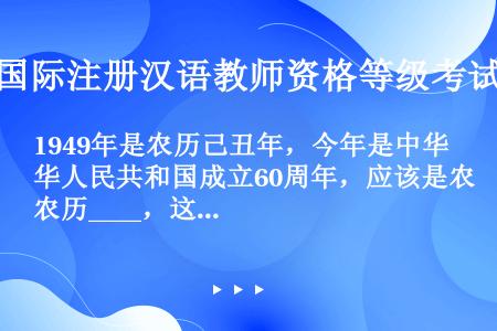 1949年是农历己丑年，今年是中华人民共和国成立60周年，应该是农历____，这种纪年方法称为___...