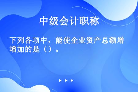 下列各项中，能使企业资产总额增加的是（）。