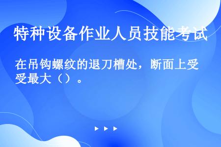 在吊钩螺纹的退刀槽处，断面上受最大（）。