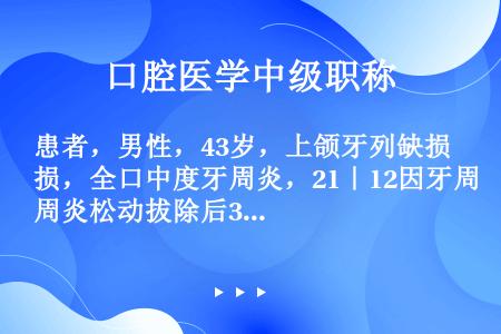 患者，男性，43岁，上颌牙列缺损，全口中度牙周炎，21｜12因牙周炎松动拔除后3个月，3｜3Ⅰ度松动...