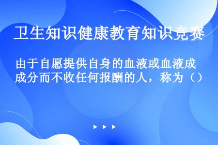 由于自愿提供自身的血液或血液成分而不收任何报酬的人，称为（）