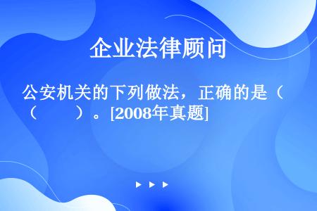 公安机关的下列做法，正确的是（　　）。[2008年真题]