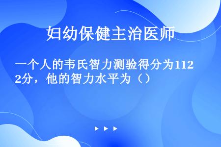 一个人的韦氏智力测验得分为112分，他的智力水平为（）