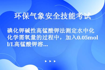 碘化钾碱性高锰酸钾法测定水中化学需氧量的过程中，加入0.05mol/L高锰酸钾溶液10.00ml并摇...