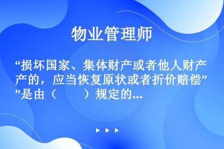 “损坏国家、集体财产或者他人财产的，应当恢复原状或者折价赔偿”是由（　　）规定的。