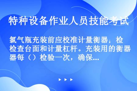 氯气瓶充装前应校准计量衡器；检查台面和计量杠杆。充装用的衡器每（）检验一次，确保准确。