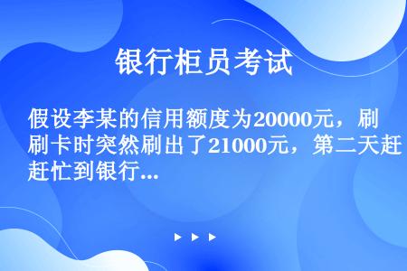 假设李某的信用额度为20000元，刷卡时突然刷出了21000元，第二天赶忙到银行将此笔款项还清，请问...